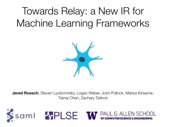 Towards Relay: a New IR for  Machine Learning Frameworks Jared Roesch , Steven Lyubomirsky, Logan