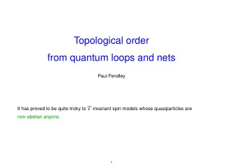 Topological order  from quantum loops and nets  Paul Fendley It has proved to be quite tricky to T