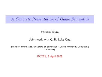 A Concrete Presentation of Game Semantics  William Blum  Joint work with C.-H. Luke Ong  School of