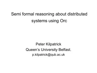 Semi formal reasoning about distributed  systems using Orc  Peter Kilpatrick  Queens University