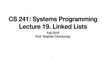 CS 241: Systems Programming  Lecture 19. Linked Lists Fall 2019  Prof. Stephen Checkoway  1