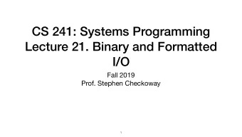 CS 241: Systems Programming Lecture 21. Binary and Formatted   I/O Fall 2019  Prof. Stephen