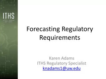 Forecasting Regulatory  Requirements  Karen Adams  ITHS Regulatory Specialist  knadams1@uw.edu