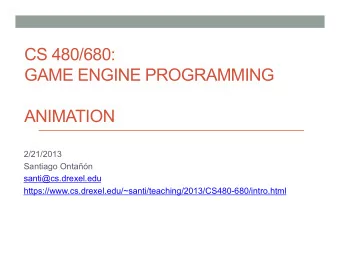 CS 480/680:  GAME ENGINE PROGRAMMING  ANIMATION  2/21/2013  Santiago Ontan  santi@cs.drexel.edu