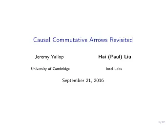 Causal Commutative Arrows Revisited  Jeremy Yallop  Hai (Paul) Liu  University of Cambridge  Intel