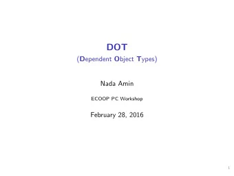 DOT ( D ependent O bject T ypes)  Nada Amin  ECOOP PC Workshop  February 28, 2016  1  DOT: