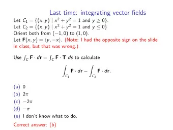 Last time: integrating vector fields Let C 1 = { ( x , y ) | x 2 + y 2 = 1 and y  0 } . Let C 2