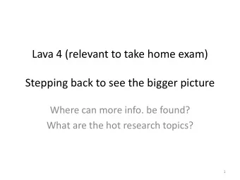 Lava 4 (relevant to take home exam)  Stepping back to see the bigger picture  Where can more info.