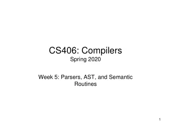 CS406: Compilers  Spring 2020  Week 5: Parsers, AST, and Semantic  Routines  1  Recap  2  3