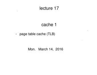 lecture 17  cache 1  -   page table cache (TLB)  Mon.   March 14,  2016  some key ideas from last