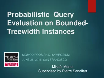 Probabilistic Query  Evaluation on Bounded-  Treewidth Instances  SIGMOD/PODS PH.D. SYMPOSIUM  JUNE