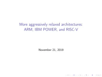 More aggressively relaxed architectures:  ARM, IBM POWER, and RISC-V  November 21, 2019  x86