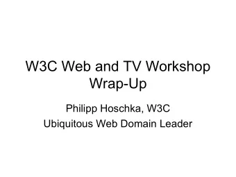 W3C Web and TV Workshop  Wrap-Up  Philipp Hoschka, W3C  Ubiquitous Web Domain Leader  Take Away