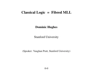 Classical Logic = Fibred MLL  Dominic Hughes  Stanford University  (Speaker: Vaughan Pratt,