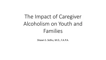 The Impact of Caregiver  Alcoholism on Youth and  Families  Shawn S. Sidhu, M.D., F.A.P.A.
