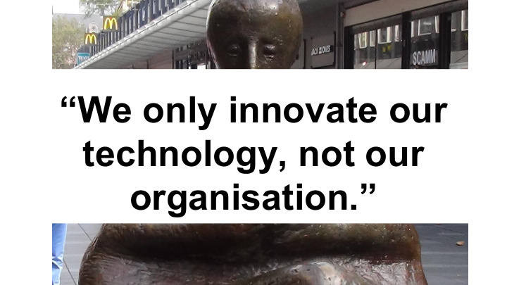 we only innovate our technology not our organisation