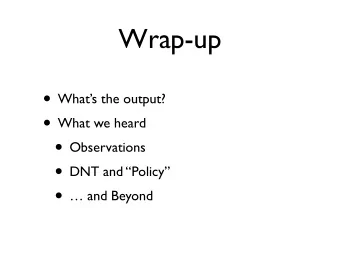 Wrap-up  Whats the output?  What we heard  Observations  DNT and Policy