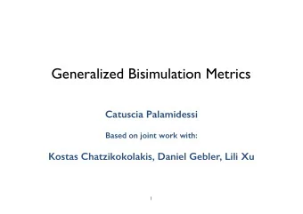 ! Generalized Bisimulation Metrics !  Catuscia Palamidessi  !  Based on joint work with:  !  Kostas