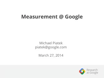 Measurement @ Google  Michael Piatek  piatek@google.com  March 27, 2014  My background  PhD from