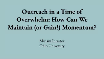 Outreach in a Time of  Overwhelm: How Can We  Maintain (or Gain!) Momentum?  Miriam Intrator  Ohio