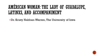 AMRICAN WOMAN: THE LADY OF GUADALUPE,  LATINXS, AND ACCOMPANIMENT  Dr. Kristy Nabhan-Warren,