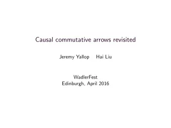 Causal commutative arrows revisited  Jeremy Yallop  Hai Liu  WadlerFest  Edinburgh, April 2016