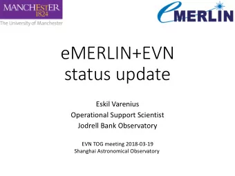 eMERLIN+EVN  status update  Eskil Varenius  Operational Support Scientist  Jodrell Bank Observatory