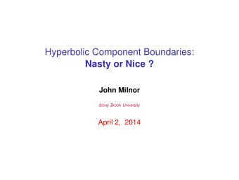 Hyperbolic Component Boundaries:  Nasty or Nice ?  John Milnor  Stony Brook University  April 2,