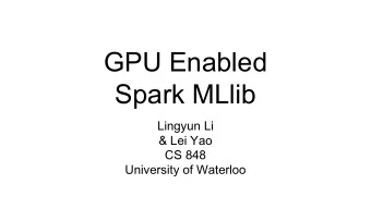GPU Enabled  Spark MLlib  Lingyun Li  &amp; Lei Yao  CS 848  University of Waterloo  Outline