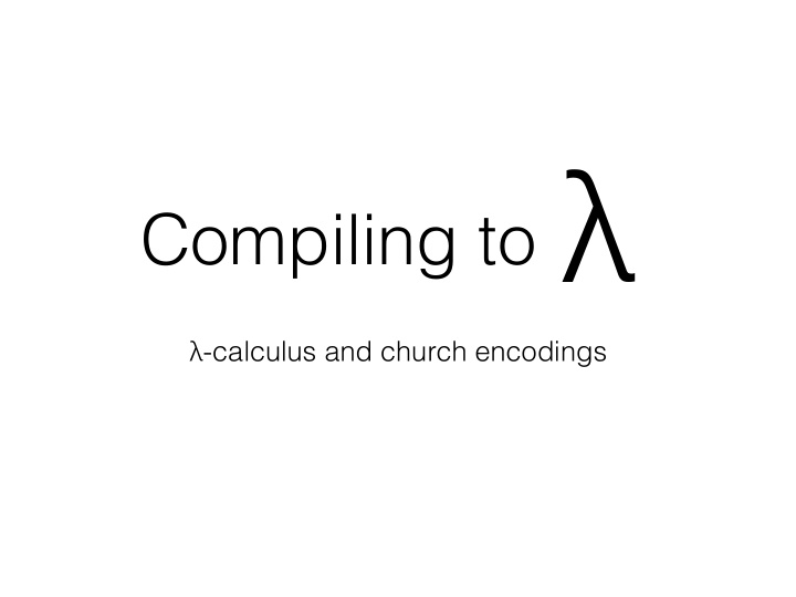 compiling to calculus and church encodings e lambda x e e