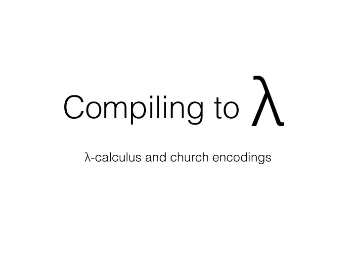 compiling to calculus and church encodings e lambda x e e
