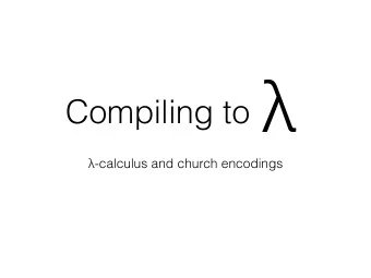 Compiling to  -calculus and church encodings  e ::= (lambda (x) e)  | (e e)  | x  Alonzo