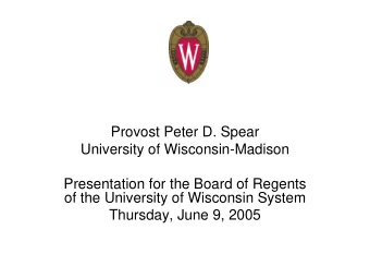 Provost Peter D. Spear  University of Wisconsin-Madison  Presentation for the Board of Regents  of