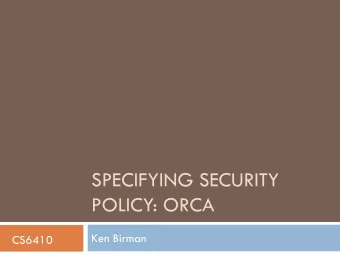 SPECIFYING SECURITY  POLICY: ORCA  Ken Birman  CS6410  Context  As we roll out increasingly
