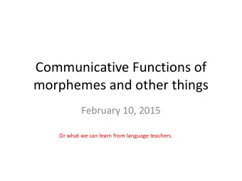 Communicative Functions of  morphemes and other things  February 10, 2015  Or what we can learn