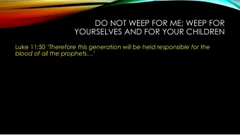 DO NOT WEEP FOR ME; WEEP FOR  YOURSELVES AND FOR YOUR CHILDREN Luke 11:50 Therefore this