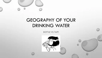 GEOGRAPHY OF YOUR  DRINKING WATER  BOTTLE VS TAP?  1  FROM WHERE DO WE GET OUR DRINKING WATER?  SAN