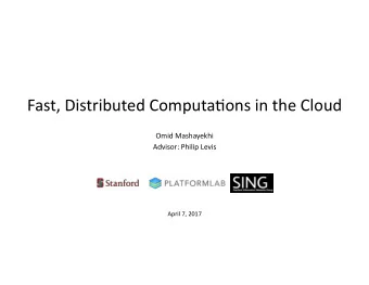 Fast, Distributed Computa2ons in the Cloud  Omid Mashayekhi  Advisor: Philip Levis  April 7, 2017