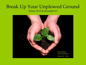 Break Up Your Unplowed Ground  Hosea 10:12 &amp; Jeremiah 4:3  Presented by:  Jeannie Spafford