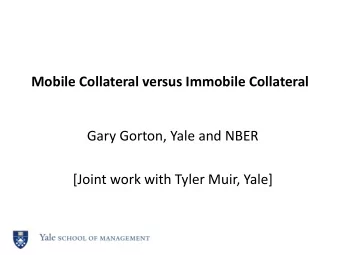 Mobile Collateral versus Immobile Collateral  Gary Gorton, Yale and NBER  [Joint work with Tyler