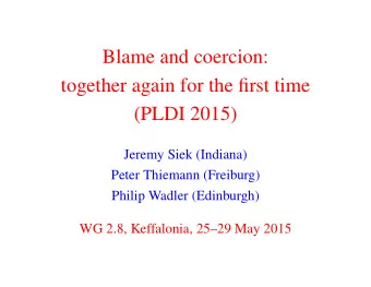 Blame and coercion:  together again for the first time  (PLDI 2015)  Jeremy Siek (Indiana)  Peter