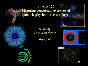 Physics 123  Blistering conceptual overview of  particle physics and cosmology  S. Manly  Univ. of