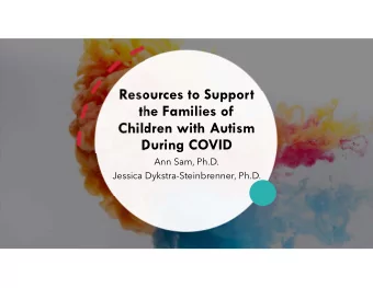 Resources to Support  the Families of  Children with Autism  During COVID  Ann Sam, Ph.D.  Jessica