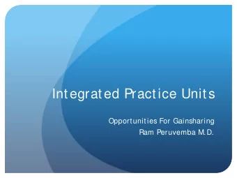 Integrated Practice Units  Opportunities For Gainsharing  Ram Peruvemba M.D.  Integrated Practice