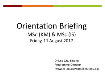 Orientation Briefing  MSc (KM) &amp; MSc (IS)  Friday, 11 August 2017  Dr Lee Chu Keong  Programme