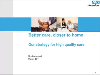 Better care, closer to home  Our strategy for high quality care  Draft document  March, 2011  0  1