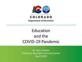 Education  and the  COVID-19 Pandemic  Dr. Katy Anthes  Colorado Education Commissioner  April 2020