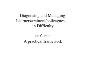 Diagnosing and Managing  Learners/trainees/colleagues  in Difficulty  Ian Curran  A practical