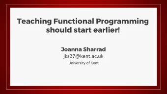 Teaching Functional Programming  should start earlier!  Joanna Sharrad  jks27@kent.ac.uk