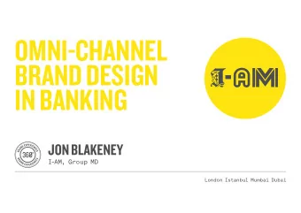 OMNI-CHANNEL  BRAND DESIGN  IN BANKING  JON BLAKENEY  I  -AM, Group MD  London Istanbul Mumbai